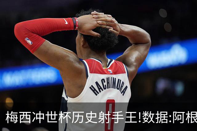 梅西冲世杯历史射手王!数据:阿根廷连胜锁出线